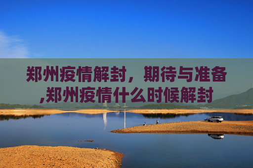 郑州疫情解封，期待与准备,郑州疫情什么时候解封
