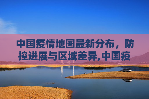 中国疫情地图最新分布，防控进展与区域差异,中国疫情地图最新分布