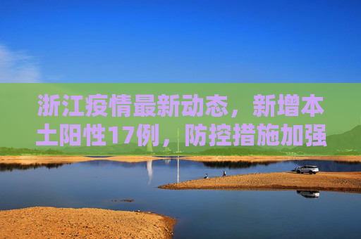 浙江疫情最新动态，新增本土阳性17例，防控措施加强,浙江新增本土阳性17例