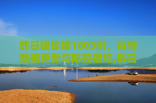 昨日确诊增1803例，疫情数据更新与防控措施,昨日确诊增1803例