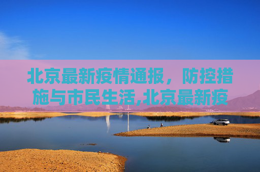 北京最新疫情通报，防控措施与市民生活,北京最新疫情通报