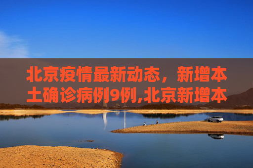 北京疫情最新动态，新增本土确诊病例9例,北京新增本土确诊病例9例
