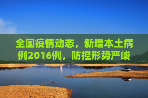 全国疫情动态，新增本土病例2016例，防控形势严峻,全国新增本土2016例