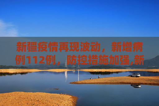 新疆疫情再现波动，新增病例112例，防控措施加强,新疆新增病例112例