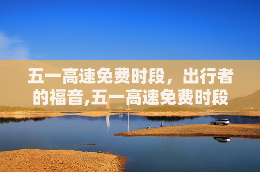 五一高速免费时段，出行者的福音,五一高速免费时段