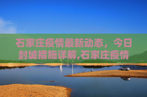石家庄疫情最新动态，今日封城措施详解,石家庄疫情最新消息今天封城了