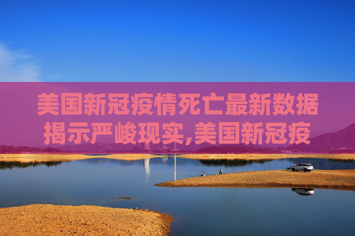 美国新冠疫情死亡最新数据揭示严峻现实,美国新冠疫情死亡最新