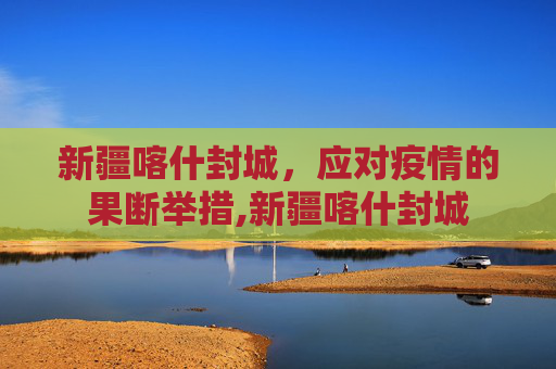 新疆喀什封城，应对疫情的果断举措,新疆喀什封城