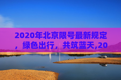 2020年北京限号最新规定，绿色出行，共筑蓝天,2020年北京限号最新规定