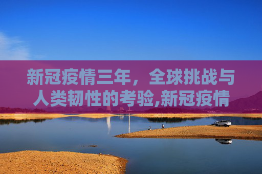 新冠疫情三年，全球挑战与人类韧性的考验,新冠疫情三年