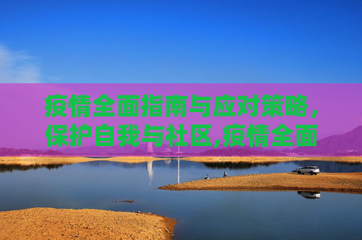疫情全面指南与应对策略，保护自我与社区,疫情全面指南与应对策略