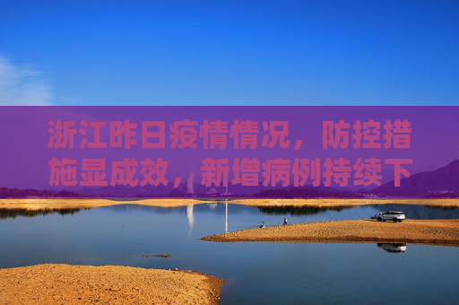 浙江昨日疫情情况，防控措施显成效，新增病例持续下降,浙江昨日疫情情况