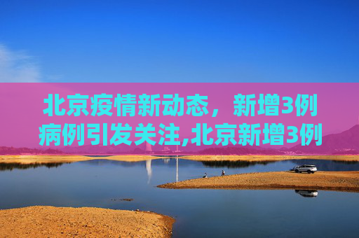 北京疫情新动态，新增3例病例引发关注,北京新增3例