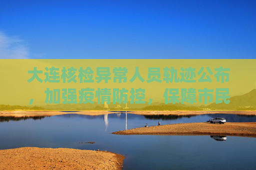 大连核检异常人员轨迹公布，加强疫情防控，保障市民健康,大连核检异常人员轨迹公布