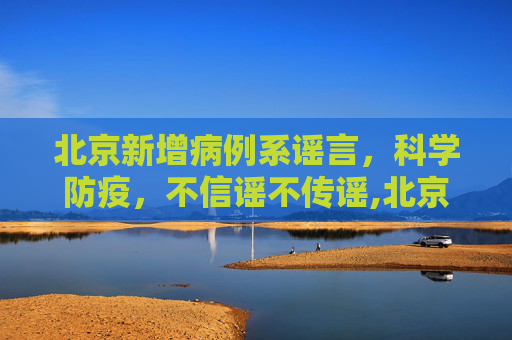 北京新增病例系谣言，科学防疫，不信谣不传谣,北京新增病例系谣言