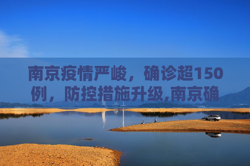 南京疫情严峻，确诊超150例，防控措施升级,南京确诊超150例