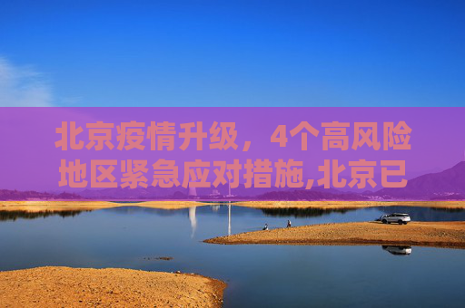 北京疫情升级，4个高风险地区紧急应对措施,北京已有4个高风险地区