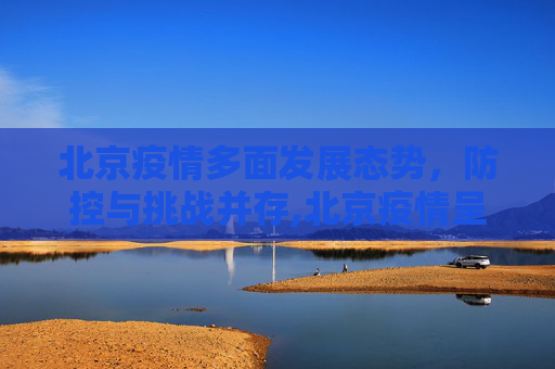 北京疫情多面发展态势，防控与挑战并存,北京疫情呈现多面发展态势