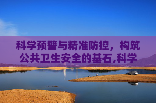 科学预警与精准防控，构筑公共卫生安全的基石,科学预警与精准防控的基石