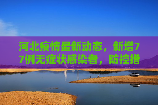 河北疫情最新动态，新增77例无症状感染者，防控措施加强,河北新增77例无症状