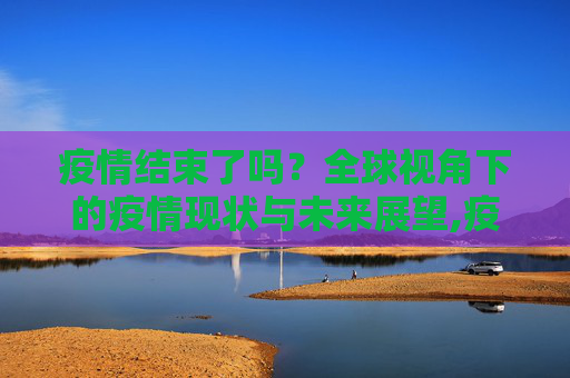 疫情结束了吗？全球视角下的疫情现状与未来展望,疫情结束了吗？