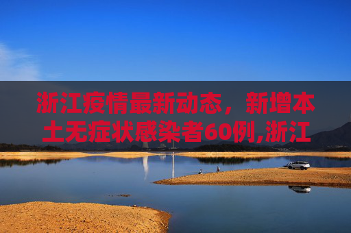 浙江疫情最新动态，新增本土无症状感染者60例,浙江新增本土无症状60例