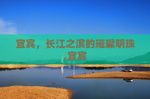 宜宾，长江之滨的璀璨明珠,宜宾