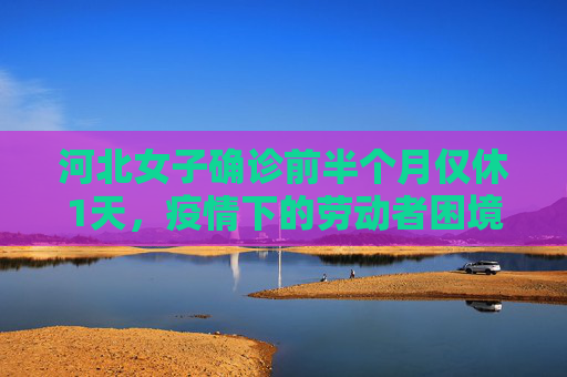 河北女子确诊前半个月仅休1天，疫情下的劳动者困境,河北女子确诊前半个月仅休1天