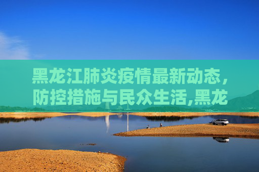 黑龙江肺炎疫情最新动态，防控措施与民众生活,黑龙江肺炎最新消息