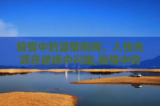疫情中的温情瞬间，人性光辉在逆境中闪耀,疫情中的温情瞬间