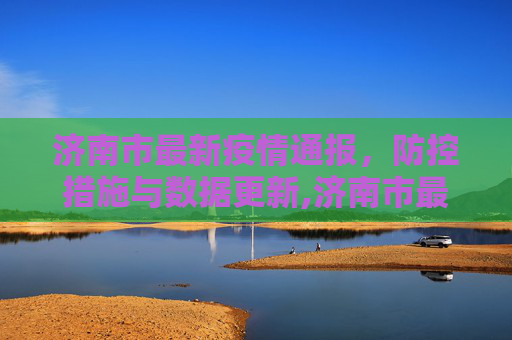 济南市最新疫情通报，防控措施与数据更新,济南市最新疫情通报