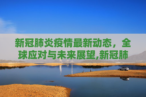 新冠肺炎疫情最新动态，全球应对与未来展望,新冠肺炎最新消息疫情