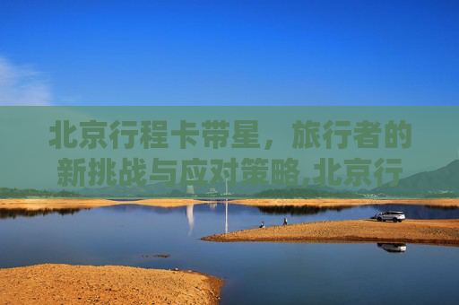 北京行程卡带星，旅行者的新挑战与应对策略,北京行程卡带星