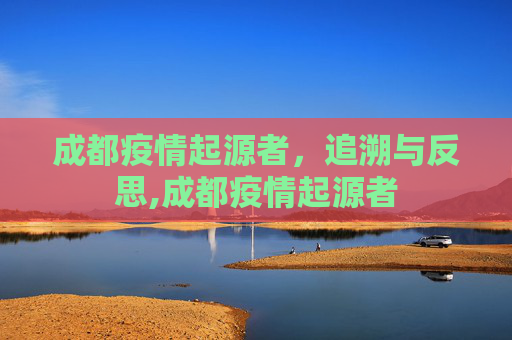 成都疫情起源者，追溯与反思,成都疫情起源者