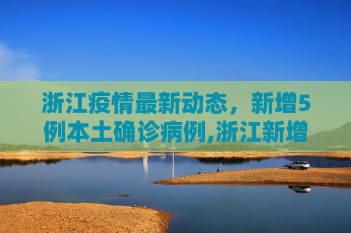 浙江疫情最新动态，新增5例本土确诊病例,浙江新增5例本土确诊病例