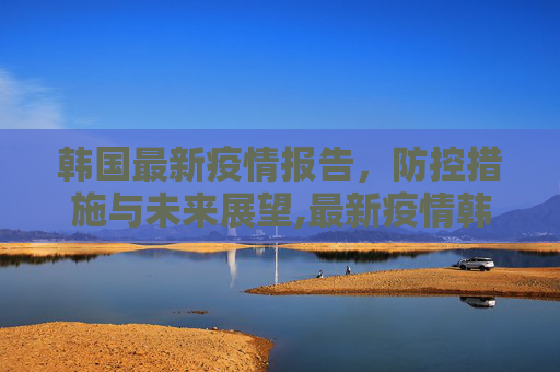 韩国最新疫情报告，防控措施与未来展望,最新疫情韩国报告发布