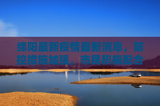 绵阳最新疫情最新消息，防控措施加强，市民积极配合,绵阳最新疫情最新消息