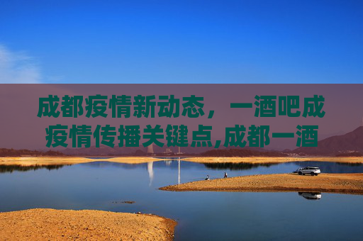 成都疫情新动态，一酒吧成疫情传播关键点,成都一酒吧至少关联3病例