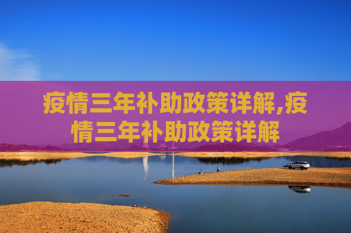 疫情三年补助政策详解,疫情三年补助政策详解