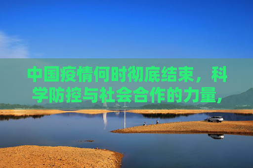 中国疫情何时彻底结束，科学防控与社会合作的力量,中国疫情何时彻底结束