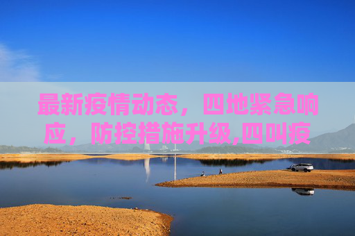 最新疫情动态，四地紧急响应，防控措施升级,四叫疫情最新消息