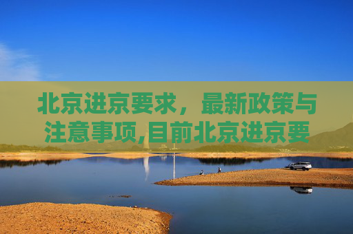 北京进京要求，最新政策与注意事项,目前北京进京要求