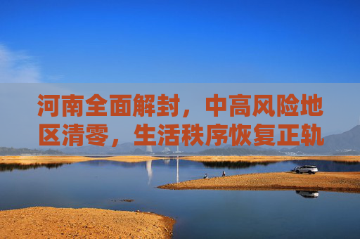 河南全面解封，中高风险地区清零，生活秩序恢复正轨,河南已无中高风险地区