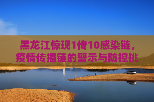 黑龙江惊现1传10感染链，疫情传播链的警示与防控挑战,黑龙江出现1传10感染链