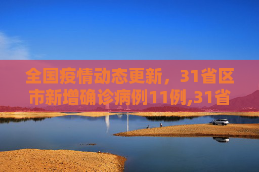 全国疫情动态更新，31省区市新增确诊病例11例,31省区市新增确诊病例11例