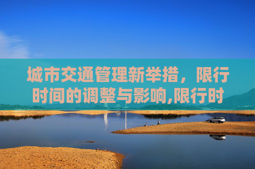 城市交通管理新举措，限行时间的调整与影响,限行时间几点到几点