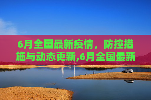 6月全国最新疫情，防控措施与动态更新,6月全国最新疫情