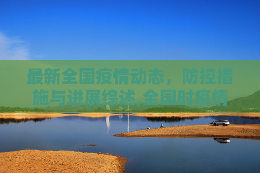 最新全国疫情动态，防控措施与进展综述,全国时疫情最新消息