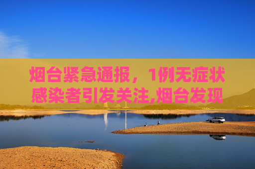 烟台紧急通报，1例无症状感染者引发关注,烟台发现1例无症状感染者