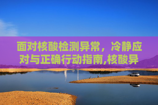 面对核酸检测异常，冷静应对与正确行动指南,核酸异常后该怎么做